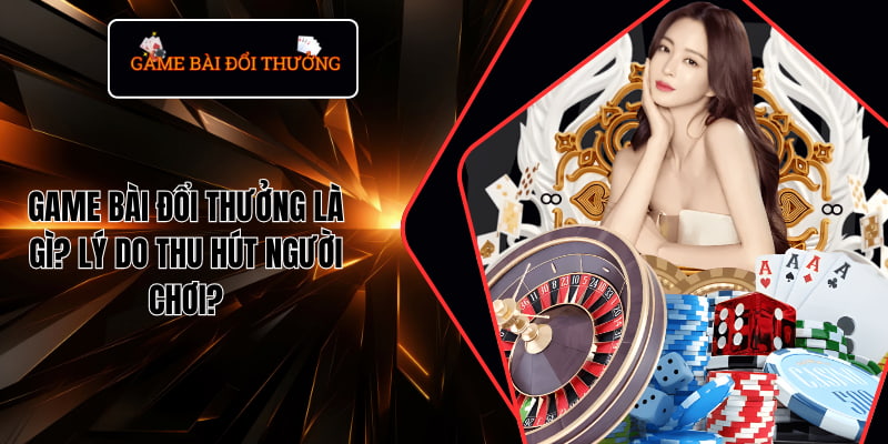 Tại sao game bài đổi thưởng được nhiều người ưa thích trong thời đại công nghệ số